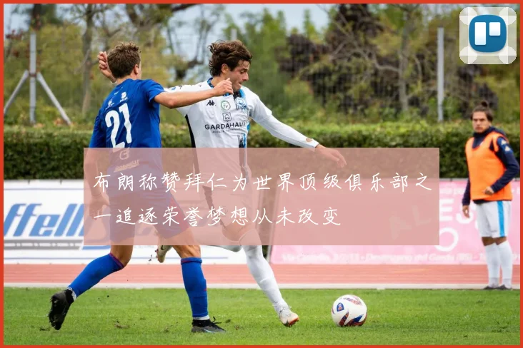 布朗称赞拜仁为世界顶级俱乐部之一追逐荣誉梦想从未改变