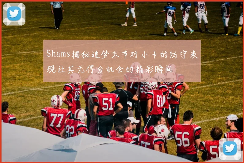 Shams揭秘追梦末节对小卡的防守表现让其无得分机会的精彩瞬间