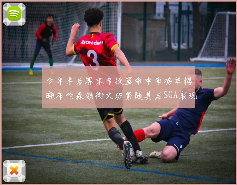 今年季后赛末节投篮命中率榜单揭晓布伦森领衔文班紧随其后SGA表现不俗
