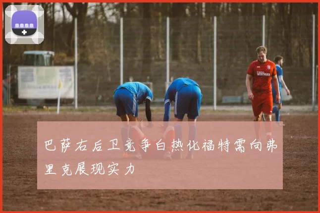 巴萨右后卫竞争白热化福特需向弗里克展现实力