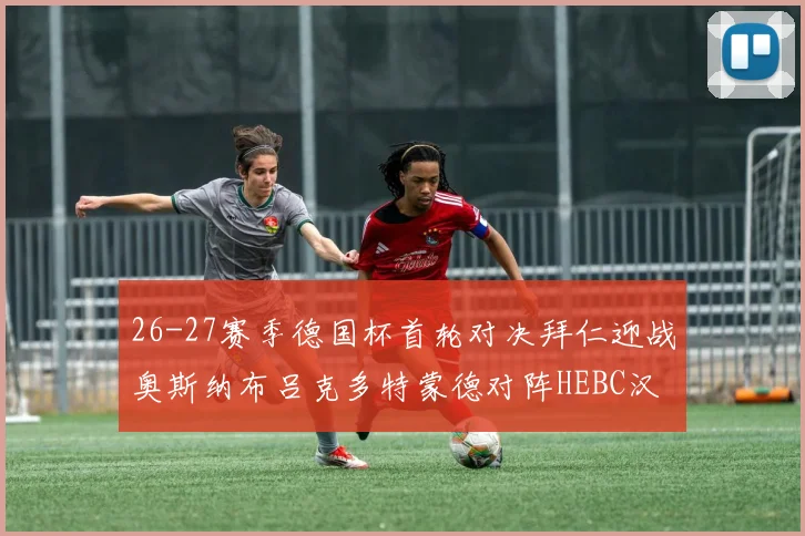 26-27赛季德国杯首轮对决拜仁迎战奥斯纳布吕克多特蒙德对阵HEBC汉堡