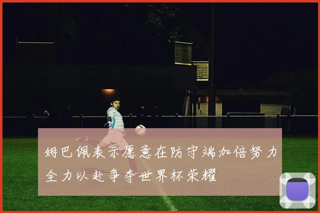 姆巴佩表示愿意在防守端加倍努力全力以赴争夺世界杯荣耀