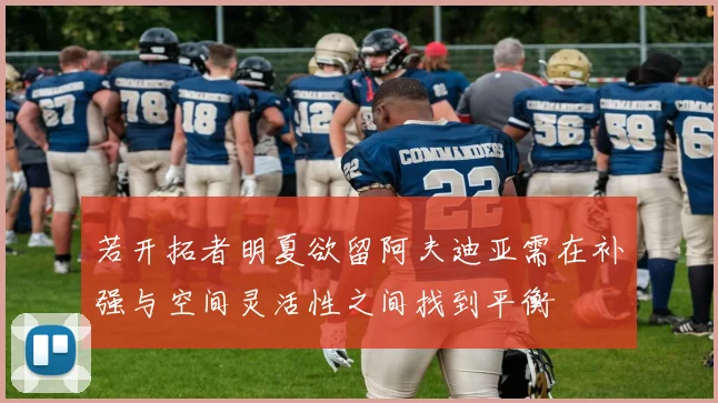 若开拓者明夏欲留阿夫迪亚需在补强与空间灵活性之间找到平衡