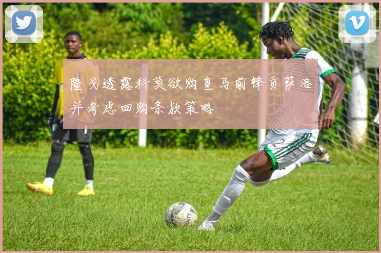隆戈透露科莫欲购皇马前锋贡萨洛并考虑回购条款策略