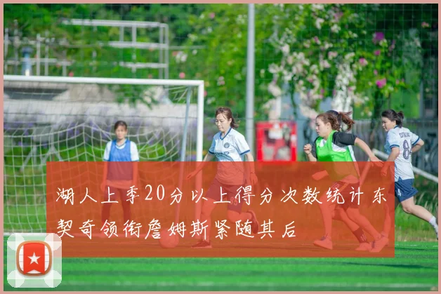 湖人上季20分以上得分次数统计东契奇领衔詹姆斯紧随其后