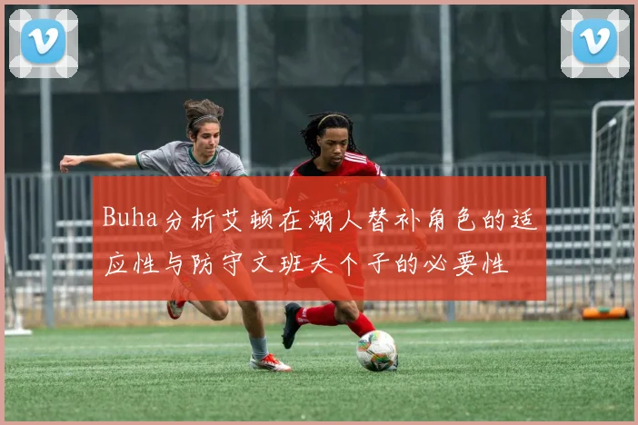 Buha分析艾顿在湖人替补角色的适应性与防守文班大个子的必要性