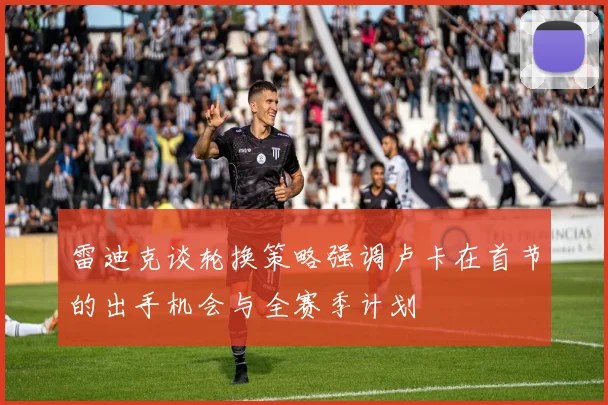 雷迪克谈轮换策略强调卢卡在首节的出手机会与全赛季计划