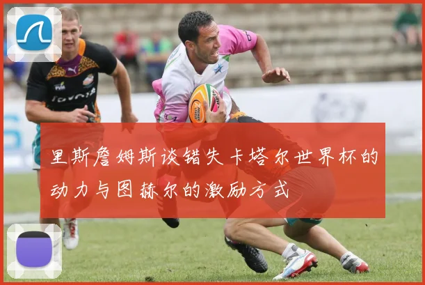 里斯詹姆斯谈错失卡塔尔世界杯的动力与图赫尔的激励方式