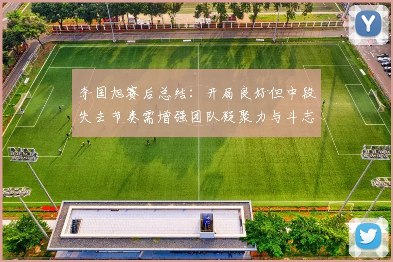 李国旭赛后总结：开局良好但中段失去节奏需增强团队凝聚力与斗志