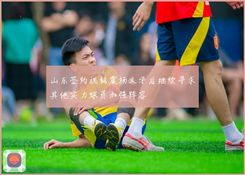 山东签约祝铭震杨文学后继续寻求其他实力球员加强阵容