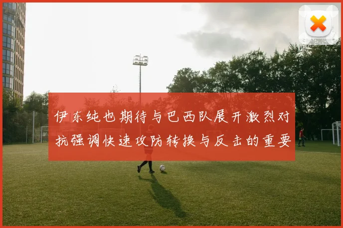 伊东纯也期待与巴西队展开激烈对抗强调快速攻防转换与反击的重要性