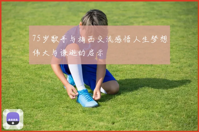 75岁歌手与梅西交流感悟人生梦想伟大与谦逊的启示