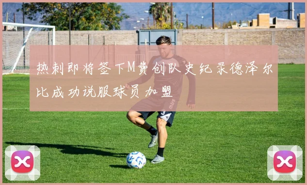 热刺即将签下M费创队史纪录德泽尔比成功说服球员加盟