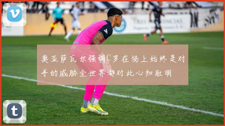 奥亚萨瓦尔强调C罗在场上始终是对手的威胁全世界都对此心知肚明