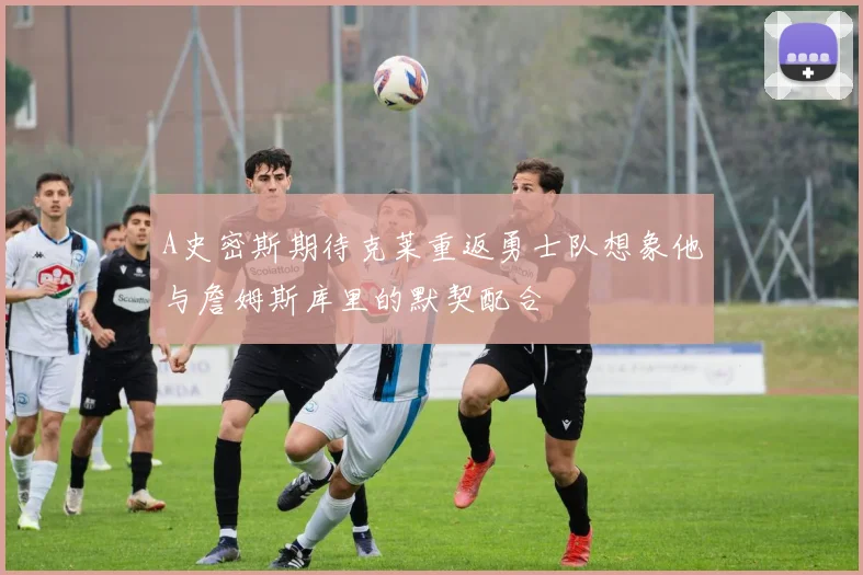 A史密斯期待克莱重返勇士队想象他与詹姆斯库里的默契配合
