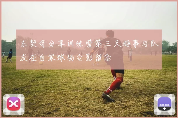 东契奇分享训练营第三天趣事与队友在自家球场合影留念