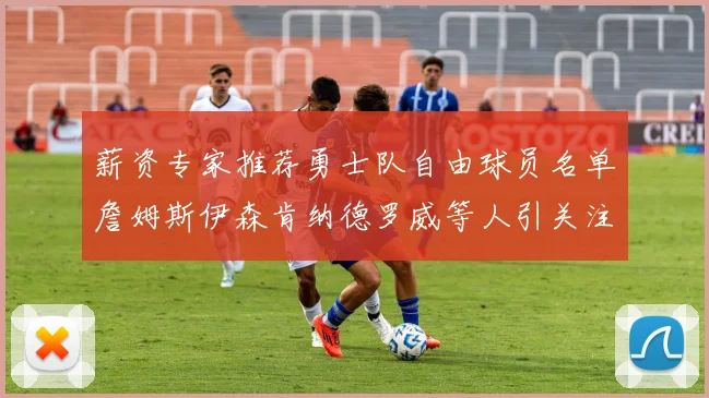 薪资专家推荐勇士队自由球员名单詹姆斯伊森肯纳德罗威等人引关注
