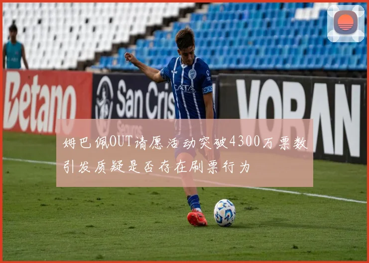 姆巴佩OUT请愿活动突破4300万票数引发质疑是否存在刷票行为