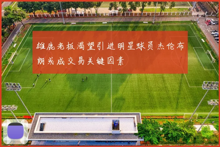 雄鹿老板渴望引进明星球员杰伦布朗或成交易关键因素
