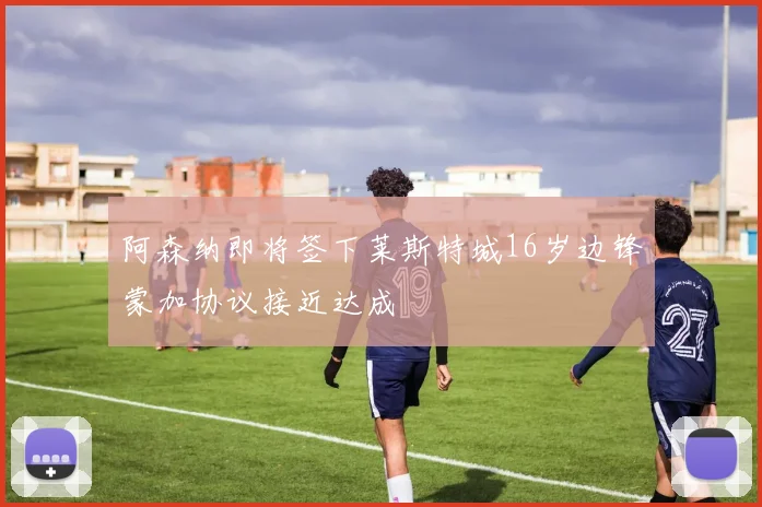 阿森纳即将签下莱斯特城16岁边锋蒙加协议接近达成