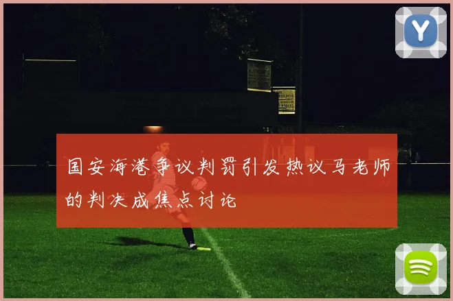国安海港争议判罚引发热议马老师的判决成焦点讨论