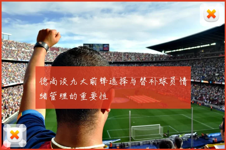 德尚谈九大前锋选择与替补球员情绪管理的重要性