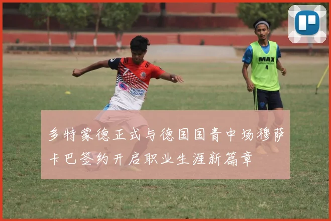 多特蒙德正式与德国国青中场穆萨卡巴签约开启职业生涯新篇章