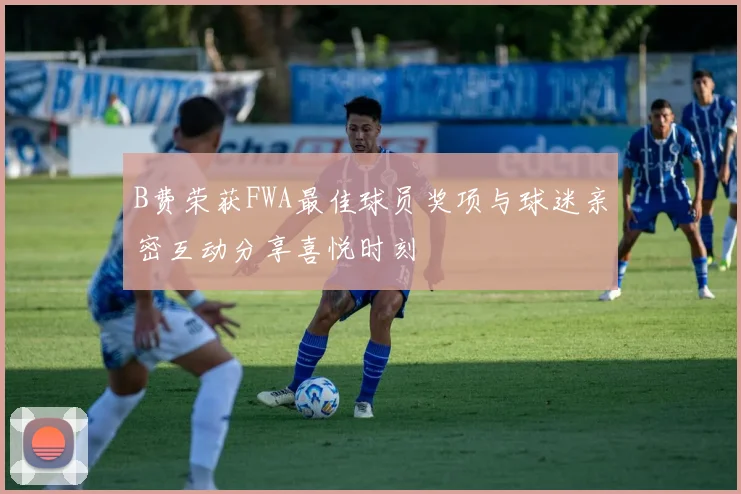 B费荣获FWA最佳球员奖项与球迷亲密互动分享喜悦时刻