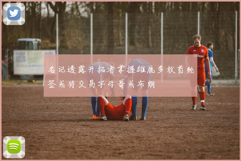 名记透露开拓者掌握雄鹿多枚首轮签或将交易字母哥或布朗