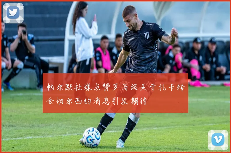 帕尔默社媒点赞罗马诺关于扎卡转会切尔西的消息引发期待