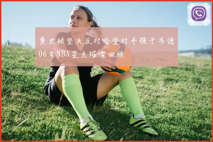 费尔顿坚决反对哈登对手强于韦德06年NBA星光璀璨回顾
