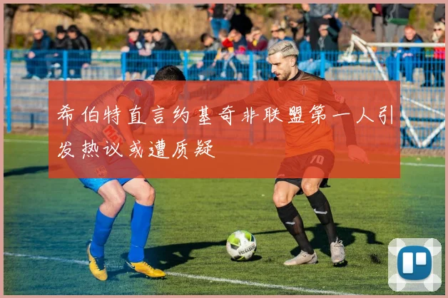 希伯特直言约基奇非联盟第一人引发热议或遭质疑