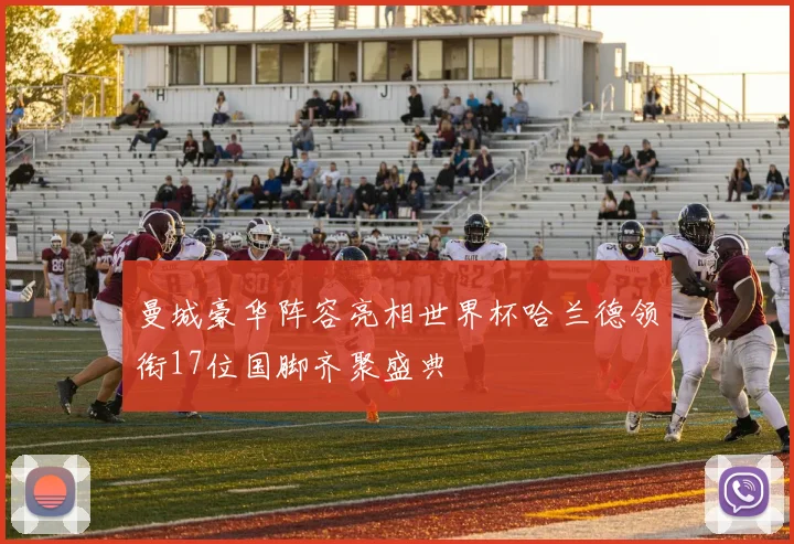 曼城豪华阵容亮相世界杯哈兰德领衔17位国脚齐聚盛典